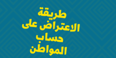 طريقة الاعتراض على حساب المواطن .. شرح مفصل