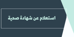 استعلام عن شهادة صحية: وكيفية الاستعلام عن شهادة صحية برقم الإقامة